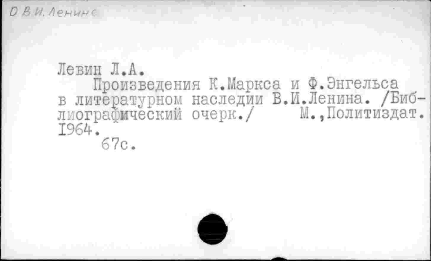 ﻿О Р> И.
Левин Л.А.
Произведения К.Маркса и Ф.Энгельса в литературном наследии В.И.Ленина. /Биб лиограсический очерк./ М.»Политиздат 1964.
67с.